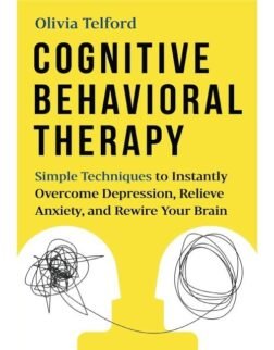 Cognitive Behavioral Therapy: Simple Techniques to Instantly Overcome Depression, Relieve Anxiety, and Rewire Your Brain